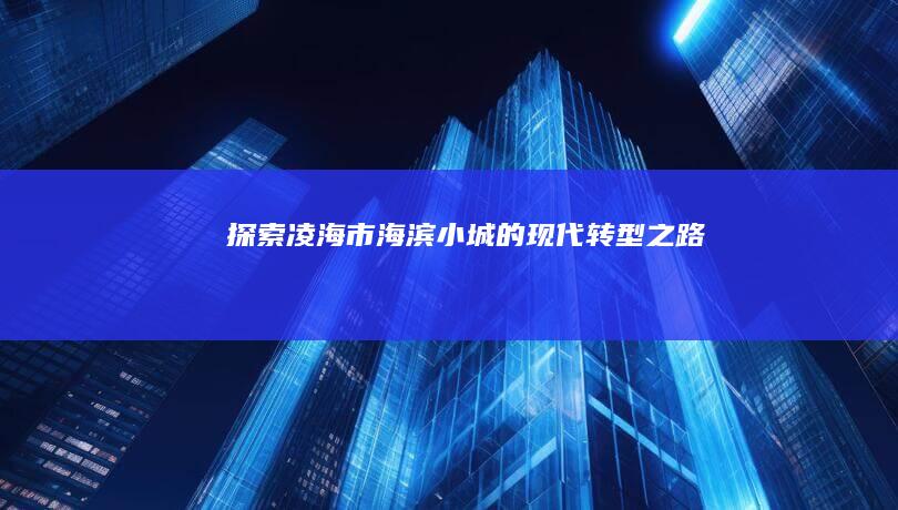 探索凌海市：海滨小城的现代转型之路